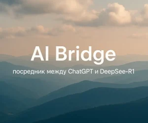 AI Bridge: человек-посредник между ChatGPT и DeepSeek-R1 — прорыв в мульти-ИИ взаимодействии